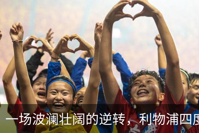 一场波澜壮阔的逆转，利物浦四度冲锋黄潜！