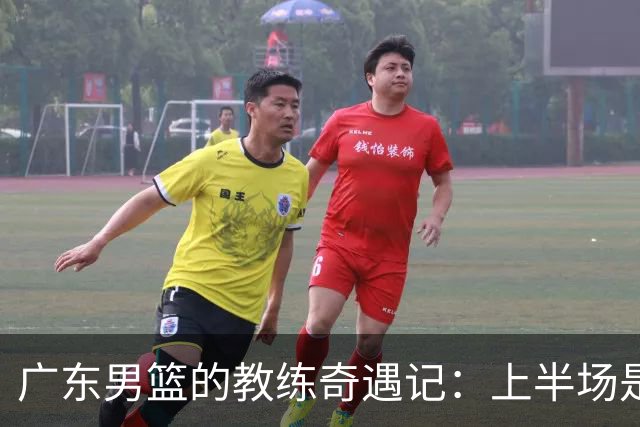 广东男篮的教练奇遇记：上半场是王，下半场却成了搞笑大戏